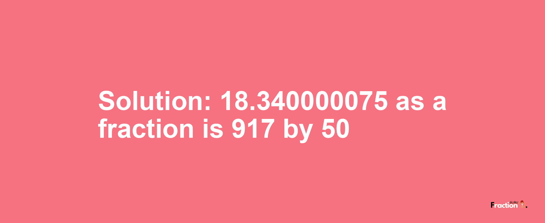 Solution:18.340000075 as a fraction is 917/50